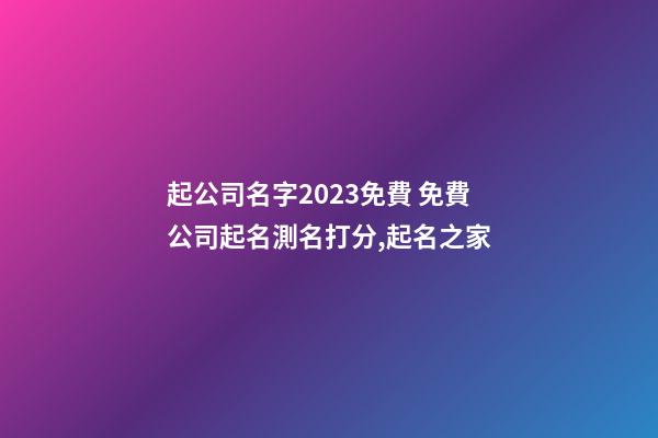 起公司名字2023免費 免費公司起名測名打分,起名之家-第1張-公司起名-玄機派